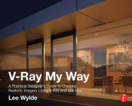 Title: V-Ray My Way: A Practical Designer's Guide to Creating Realistic Imagery Using V-Ray & 3ds Max, Author: Lee Wylde