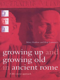 Title: Growing Up and Growing Old in Ancient Rome: A Life Course Approach, Author: Mary Harlow