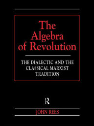 Title: The Algebra of Revolution: The Dialectic and the Classical Marxist Tradition, Author: John Rees