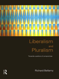 Title: Liberalism and Pluralism: Towards a Politics of Compromise, Author: Richard Bellamy