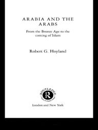 Title: Arabia and the Arabs: From the Bronze Age to the Coming of Islam, Author: Robert G. Hoyland