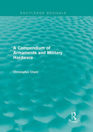 Title: A Compendium of Armaments and Military Hardware (Routledge Revivals), Author: Christopher Chant
