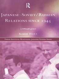 Title: Japanese-Soviet/Russian Relations since 1945: A Difficult Peace, Author: Kimie Hara