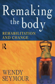 Title: Remaking the Body: Rehabilitation and Change, Author: Wendy Seymour