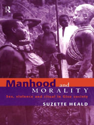 Title: Manhood and Morality: Sex, Violence and Ritual in Gisu Society, Author: Suzette Heald