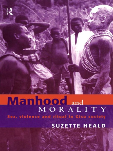 Manhood and Morality: Sex, Violence and Ritual in Gisu Society