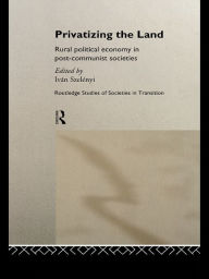 Title: Privatizing the Land: Rural Political Economy in Post-Communist and Socialist Societies, Author: Ivan Szelenyi