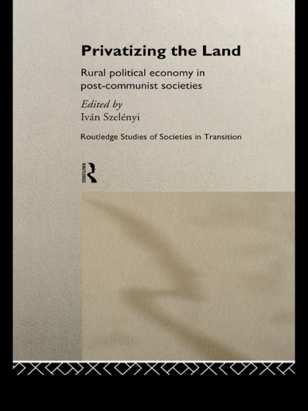 Privatizing the Land: Rural Political Economy in Post-Communist and Socialist Societies