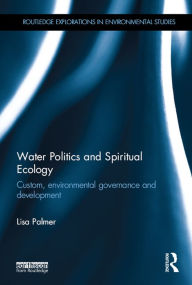 Title: Water Politics and Spiritual Ecology: Custom, environmental governance and development, Author: Lisa Palmer