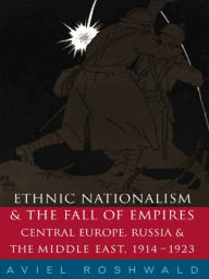 Title: Ethnic Nationalism and the Fall of Empires: Central Europe, the Middle East and Russia, 1914-23, Author: Aviel Roshwald