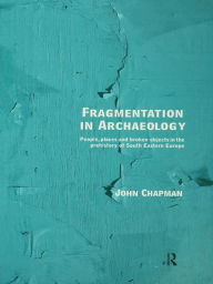 Title: Fragmentation in Archaeology: People, Places and Broken Objects in the Prehistory of South Eastern Europe, Author: John Chapman