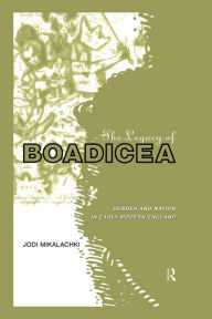 Title: The Legacy of Boadicea: Gender and Nation in Early Modern England, Author: Jodi Mikalachki