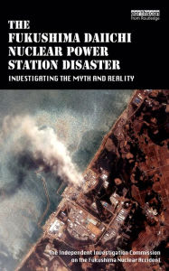 Title: The Fukushima Daiichi Nuclear Power Station Disaster: Investigating the Myth and Reality, Author: The Independent Investigation Fukushima Nuclear Accident