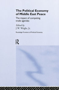 Title: The Political Economy of Middle East Peace: The Impact of Competing Trade Agendas, Author: J.W. Wright Jr.