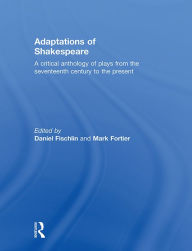 Title: Adaptations of Shakespeare: An Anthology of Plays from the 17th Century to the Present, Author: Daniel Fischlin