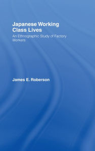 Title: Japanese Working Class Lives: An Ethnographic Study of Factory Workers, Author: James Roberson