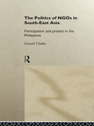 Title: The Politics of NGOs in Southeast Asia: Participation and Protest in the Philippines, Author: Gerard Clarke