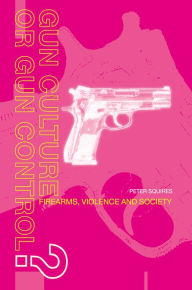 Title: Gun Culture or Gun Control?: Firearms and Violence: Safety and Society, Author: Peter Squires