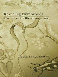 Title: Revealing New Worlds: Three Victorian Women Naturalists, Author: Suzanne Le-May Sheffield