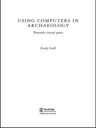 Title: Using Computers in Archaeology: Towards Virtual Pasts, Author: Gary Lock