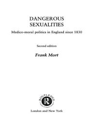 Title: Dangerous Sexualities: Medico-Moral Politics in England Since 1830, Author: Frank Mort