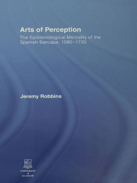 Arts of Perception: The Epistemological Mentality of the Spanish Baroque, 1580-1720