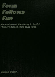 Title: Form Follows Fun: Modernism and Modernity in British Pleasure Architecture 1925-1940, Author: Bruce Peter