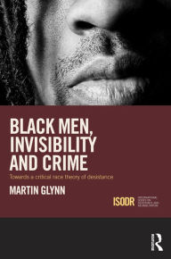 Title: Black Men, Invisibility and Crime: Towards a Critical Race Theory of Desistance, Author: Martin Glynn