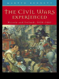 Title: The Civil Wars Experienced: Britain and Ireland, 1638-1661, Author: Martyn Bennett