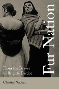 Title: Fur Nation: From the Beaver to Brigitte Bardot, Author: Chantal Nadeau