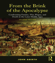 Title: From the Brink of the Apocalypse: Confronting Famine, War, Plague and Death in the Later Middle Ages, Author: John Aberth