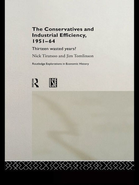 The Conservatives and Industrial Efficiency, 1951-1964: Thirteen Wasted Years?