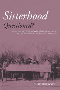 Title: Sisterhood Questioned: Race, Class and Internationalism in the American and British Women's Movements c. 1880s - 1970s, Author: Christine Bolt