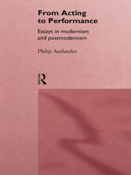 Title: From Acting to Performance: Essays in Modernism and Postmodernism, Author: Philip Auslander