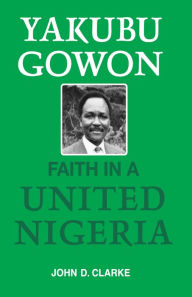 Title: Yakubu Gowon: Faith in United Nigeria, Author: John Clarke