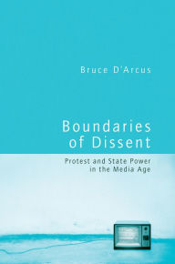 Title: Boundaries of Dissent: Protest and State Power in the Media Age, Author: Bruce D'Arcus