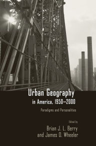 Title: Urban Geography in America, 1950-2000: Paradigms and Personalities, Author: Brian J.L Berry