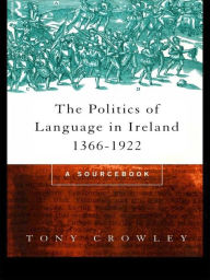 Title: The Politics of Language in Ireland 1366-1922: A Sourcebook, Author: Tony Crowley