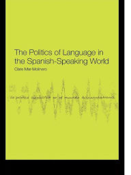 Title: The Politics of Language in the Spanish-Speaking World: From Colonization to Globalization, Author: Clare Mar-Molinero