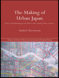 Title: The Making of Urban Japan: Cities and Planning from Edo to the Twenty First Century, Author: André Sorensen