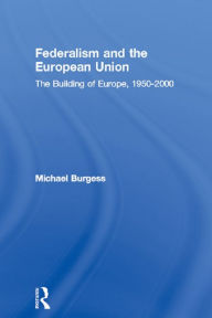 Title: Federalism and the European Union: The Building of Europe, 1950-2000, Author: Michael Burgess