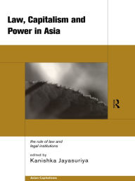 Title: Law, Capitalism and Power in Asia: The Rule of Law and Legal Institutions, Author: Kanishka Jayasuriya