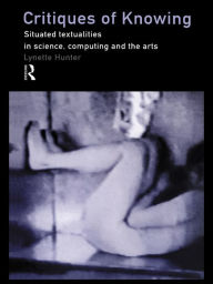 Title: Critiques of Knowing: Situated Textualities in Science, Computing and The Arts, Author: Lynette Hunter