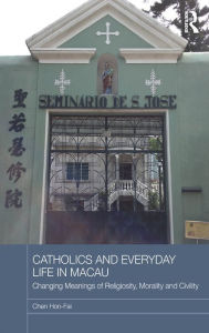 Title: Catholics and Everyday Life in Macau: Changing Meanings of Religiosity, Morality and Civility, Author: Chen Hon-Fai
