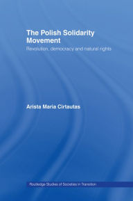 Title: The Polish Solidarity Movement: Revolution, Democracy and Natural Rights, Author: Arista M. Cirtautas