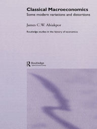 Title: Classical Macroeconomics: Some Modern Variations and Distortions, Author: James C.W. Ahiakpor