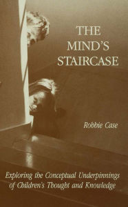 Title: The Mind's Staircase: Exploring the Conceptual Underpinnings of Children's Thought and Knowledge, Author: Robbie Case