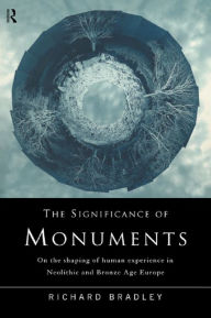 Title: The Significance of Monuments: On the Shaping of Human Experience in Neolithic and Bronze Age Europe, Author: Richard Bradley