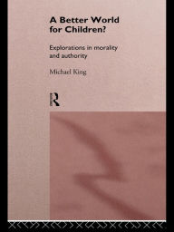 Title: A Better World for Children?: Explorations in Morality and Authority, Author: Michael King