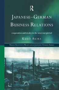 Title: Japanese-German Business Relations: Co-operation and Rivalry in the Interwar Period, Author: Akira Kudo